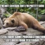 Procrastination Bear | I'M NOT CERTAIN, BUT I'M PRETTY SURE; MEMEs by Dan Campbell; I STILL HAVE SOME PROCRASTINATION LEFT OVER FROM YESTERDAY | image tagged in procrastination bear | made w/ Imgflip meme maker