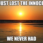 beach sunset | WE JUST LOST THE INNOCENCE WE NEVER HAD | image tagged in beach sunset | made w/ Imgflip meme maker
