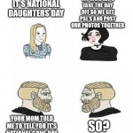 Mom Told Me To Tell You It's National Sons Day | YAY MOM LET'S TAKE THE DAY OFF SO WE GET PSL'S AND POST OUR PHOTOS TOGETHER; IT'S NATIONAL DAUGHTERS DAY; YOUR MOM TOLD ME TO TELL YOU IT'S NATIONAL SONS DAY; SO? | image tagged in women vs men larger canvas | made w/ Imgflip meme maker