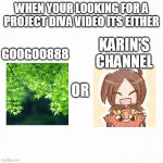 pick one | WHEN YOUR LOOKING FOR A PROJECT DIVA VIDEO ITS EITHER KARIN'S CHANNEL GOOGOO888 OR | image tagged in vocaloid | made w/ Imgflip meme maker