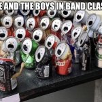 Made while drinking soda | ME AND THE BOYS IN BAND CLASS | image tagged in singing cans | made w/ Imgflip meme maker