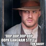 By order of the Oopa Gangnam Style | “OOP, OOP OOP OOP
OOPA GANGNAM STYLE” –TOM HARDY | image tagged in memes,tom hardy,gangnam style | made w/ Imgflip meme maker