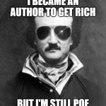 edgar allen poe | I BECAME AN AUTHOR TO GET RICH; BUT I'M STILL POE | image tagged in edgar allen poe | made w/ Imgflip meme maker