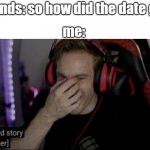 It’s a sad story [Laughter] | friends: so how did the date go? me: | image tagged in it s a sad story laughter | made w/ Imgflip meme maker