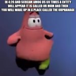 Patrick | LEGEND SAYS IF YOU POOP IN THE TOILET IN 4:20 AND SCREAM AMOG US 69 TIMES A ENTITY WILL APPEAR IT IS CALLED UR MUM AND THEN YOU WILL WAKE UP IN A PLACE CALLED THE ORPHANAGE | image tagged in patrick | made w/ Imgflip meme maker
