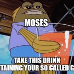 Moses | MOSES; TAKE THIS DRINK CONTAINING YOUR SO CALLED GODS | image tagged in take this,the bible | made w/ Imgflip meme maker