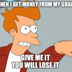moms again | MY MOM WHEN I GET MONEY FROM MY GRANDPARENTS; GIVE ME IT 
YOU WILL LOSE IT | image tagged in shut up give me your money | made w/ Imgflip meme maker