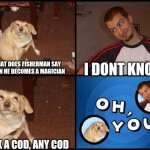 Lol | WHAT DOES FISHERMAN SAY WHEN HE BECOMES A MAGICIAN; I DONT KNOW; PICK A COD, ANY COD | image tagged in oh you | made w/ Imgflip meme maker
