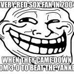 Happy moments in Sox history | EVERY RED SOX FAN IN 2004; WHEN THEY CAME DOWN FROM 3-0 TO BEAT THE YANKEES | image tagged in troll face | made w/ Imgflip meme maker