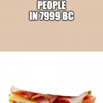 something | PEOPLE IN 7999 BC | image tagged in sandwhich | made w/ Imgflip meme maker