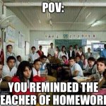 Class looking at you | POV: YOU REMINDED THE TEACHER OF HOMEWORK | image tagged in class looking at you | made w/ Imgflip meme maker