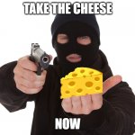robbery | TAKE THE CHEESE; NOW | image tagged in robbery | made w/ Imgflip meme maker
