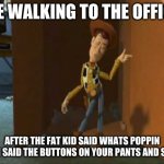 respect | ME WALKING TO THE OFFICE; AFTER THE FAT KID SAID WHATS POPPIN AND I SAID THE BUTTONS ON YOUR PANTS AND SHIRT | image tagged in cheeky woody | made w/ Imgflip meme maker