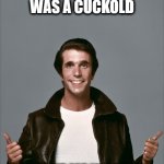 The Fonz | HOWARD CUNNINGHAM WAS A CUCKOLD; PROVE ME WRONG | image tagged in the fonz,cucks | made w/ Imgflip meme maker