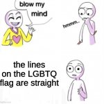 it's true | the lines on the LGBTQ flag are straight | image tagged in blow my mind | made w/ Imgflip meme maker