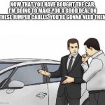 Car Salesman *slaps roof of car* | NOW THAT YOU HAVE BOUGHT THE CAR, I'M GOING TO MAKE YOU A GOOD DEAL ON THESE JUMPER CABLES. YOU'RE GONNA NEED THEM | image tagged in car salesman slaps roof of car | made w/ Imgflip meme maker