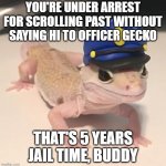 Officer Gecko Says Hi | YOU'RE UNDER ARREST FOR SCROLLING PAST WITHOUT SAYING HI TO OFFICER GECKO; THAT'S 5 YEARS JAIL TIME, BUDDY | image tagged in officer gecko | made w/ Imgflip meme maker