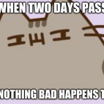 suspicious pusheen | WHEN TWO DAYS PASS; AND NOTHING BAD HAPPENS TO ME | image tagged in suspicious pusheen | made w/ Imgflip meme maker