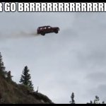 CAR GO BRRRRRRRRR! | CAR GO BRRRRRRRRRRRRRRRRR; this took no effort | image tagged in car jumps off a clif | made w/ Imgflip meme maker