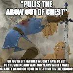 Link and zelda | "PULLS THE AROW OUT OF CHEST"; OK JUST A BIT FARTHER WE ONLY HAVE TO GET TO THE SHRINE AND WAIT 100 YEARS WHILE I MAKE CALAMITY GANON GO HOME TO RE-THINK HIS LIFE CHOICES | image tagged in link and zelda | made w/ Imgflip meme maker