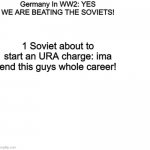 this was why all along... | Germany In WW2: YES WE ARE BEATING THE SOVIETS! 1 Soviet about to start an URA charge: ima end this guys whole career! | image tagged in memes,blank,ww2,funny,funny memes,soviet russia | made w/ Imgflip meme maker