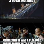 Stock Market Sink | STOCK MARKET; GENTLEMEN, IT WAS A PLEASURE LOSING MONEY WITH YOU TODAY | image tagged in titanic sinking violinists | made w/ Imgflip meme maker
