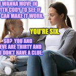 She has a point. | I WANNA MOVE IN WITH CODY TO SEE IF WE CAN MAKE IT WORK. SO?  YOU AND STEVE ARE THIRTY AND YOU DON'T HAVE A CLUE. YOU'RE SIX. | image tagged in mother daughter talk,memes,she has a point | made w/ Imgflip meme maker