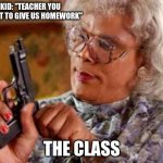 stop | KID: "TEACHER YOU FORGOT TO GIVE US HOMEWORK" THE CLASS | image tagged in madea,homework sucks | made w/ Imgflip meme maker