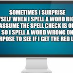Sometimes I surprise myself | SOMETIMES I SURPRISE MYSELF WHEN I SPELL A WORD RIGHT, I ASSUME THE SPELL CHECK IS OFF. 
SO I SPELL A WORD WRONG ON PURPOSE TO SEE IF I GET THE RED LINE. | image tagged in computer screen | made w/ Imgflip meme maker