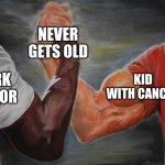 It is true tho. | NEVER
GETS OLD; KID WITH CANCER; DARK HUMOR | image tagged in grasping hands | made w/ Imgflip meme maker