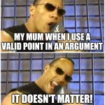 The Rock It Doesn't Matter Meme | MY MUM WHEN I USE A VALID POINT IN AN ARGUMENT IT DOESN'T MATTER! | image tagged in memes,the rock it doesn't matter | made w/ Imgflip meme maker