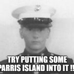 Put some Parris Island into it. | TRY PUTTING SOME PARRIS ISLAND INTO IT !!! | image tagged in usmc,parris island,work hard,hard work | made w/ Imgflip meme maker