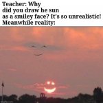 They are happy. | Teacher: Why did you draw he sun as a smiley face? It's so unrealistic!

Meanwhile reality: | image tagged in smiling sun and birds,funny memes | made w/ Imgflip meme maker