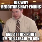 idk man | IDK WHY REDDITORS HATE EMOJIS; AND AT THIS POINT I'M TOO AFRAID TO ASK | image tagged in but at this point i'm too afraid to ask | made w/ Imgflip meme maker
