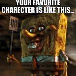 Spongebob | WHEN YOU SEE THAT YOUR FAVORITE CHARECTER IS LIKE THIS... | image tagged in spongebob | made w/ Imgflip meme maker