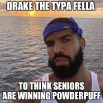 Drake the type of bloke | DRAKE THE TYPA FELLA; TO THINK SENIORS ARE WINNING POWDERPUFF | image tagged in drake the type of bloke | made w/ Imgflip meme maker