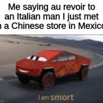 Smort | Me saying au revoir to an Italian man I just met in a Chinese store in Mexico: | image tagged in smort mcqueen,lol,boi,oh wow are you actually reading these tags,stop reading the tags | made w/ Imgflip meme maker