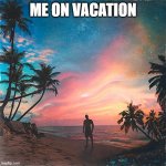 me | ME ON VACATION | image tagged in me | made w/ Imgflip meme maker