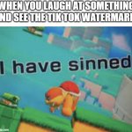 i don't even know | WHEN YOU LAUGH AT SOMETHING AND SEE THE TIK TOK WATERMARK: | image tagged in i have sinned | made w/ Imgflip meme maker