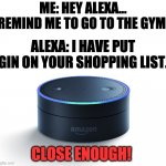 Gym | ME: HEY ALEXA... REMIND ME TO GO TO THE GYM. ALEXA: I HAVE PUT GIN ON YOUR SHOPPING LIST. CLOSE ENOUGH! | image tagged in alexa echo | made w/ Imgflip meme maker