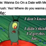 Has anyone made it this far? I never even asked | Me: Wanna Go On a Date with Me? Crush: Yes! Where do you wanna go; Me: | image tagged in plankton i don't know i didnt think id get this far,memes,crush,spongebob | made w/ Imgflip meme maker