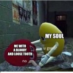 IT WON'T COME OUT | MY SOUL; ME WITH A BLOODY AND LOOSE TOOTH | image tagged in not good | made w/ Imgflip meme maker