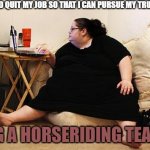 Obese Woman at Computer | I'M GOING TO QUIT MY JOB SO THAT I CAN PURSUE MY TRUE CALLING:; BEING A HORSERIDING TEACHER | image tagged in obese woman at computer,memes,horse,job,quit,fat | made w/ Imgflip meme maker