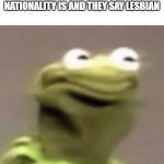 :) | WHEN U ASK WHAT THEIR NATIONALITY IS AND THEY SAY LESBIAN | image tagged in kermit,funny,funny memes | made w/ Imgflip meme maker