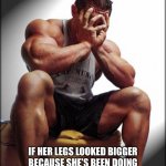 Depressed Bodybuilder | MY WIFE ASKED IF HER LEGS LOOKED BIGGER BECAUSE SHE’S BEEN DOING BODYWEIGHT SQUATS FOR THREE WEEKS | image tagged in depressed bodybuilder,memes,funny,true story bro,do you even,do you even lift | made w/ Imgflip meme maker