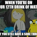 memes | WHEN YOU'RE ON YOUR 12TH DRINK OF WATER BUT YOU STILL HAVE A SORE THROAT | image tagged in memes,life sucks,existence is pain,reality is poison,i wanna go back,oh wow are you actually reading these tags | made w/ Imgflip meme maker