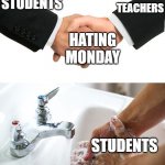 handshake washing hand | TEACHERS; STUDENTS; HATING MONDAY; STUDENTS | image tagged in handshake washing hand | made w/ Imgflip meme maker