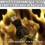 Ive seen enough | WHEN A PERSON NAMED 'SATISFIED' DONATES HIS EYES BECAUSE HE HAS SEEN ENOUGH | image tagged in ive seen enough | made w/ Imgflip meme maker