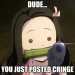 Nezuko with a gun | DUDE... YOU JUST POSTED CRINGE | image tagged in nezuko with a gun,demon slayer,memes | made w/ Imgflip meme maker