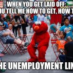 Cynical Unemployment | WHEN YOU GET LAID OFF:
CAN YOU TELL ME HOW TO GET, HOW TO GET; THE UNEMPLOYMENT LINE | image tagged in sad elmo | made w/ Imgflip meme maker